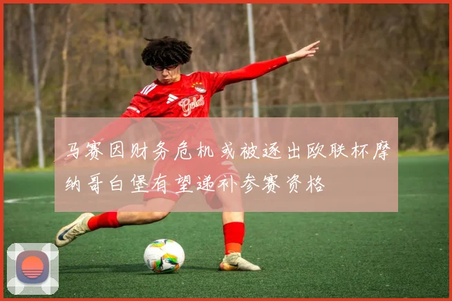 马赛因财务危机或被逐出欧联杯摩纳哥白堡有望递补参赛资格