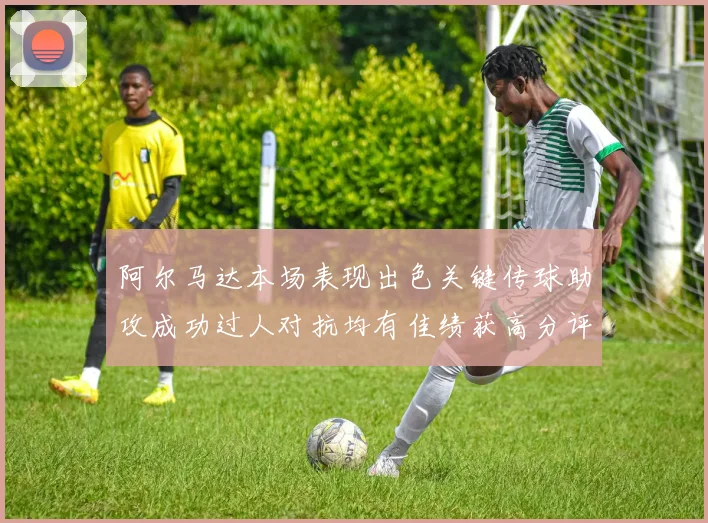 阿尔马达本场表现出色关键传球助攻成功过人对抗均有佳绩获高分评价