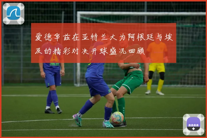 爱德华兹在亚特兰大为阿根廷与埃及的精彩对决开球盛况回顾