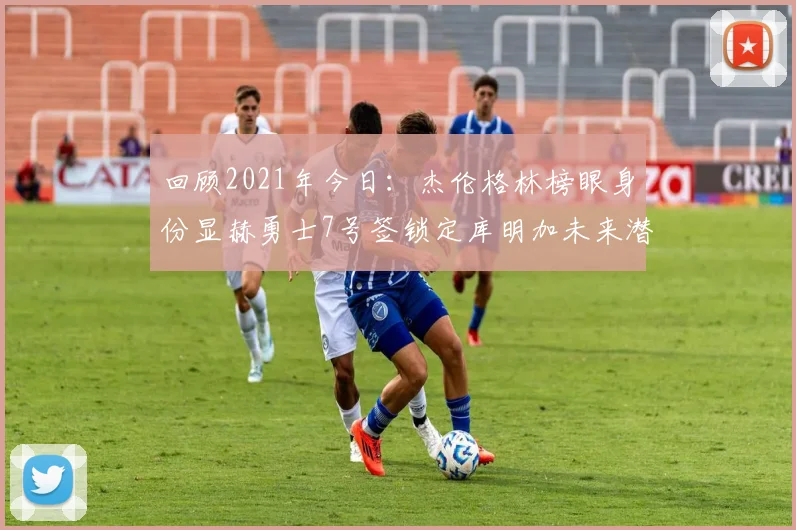 回顾2021年今日：杰伦格林榜眼身份显赫勇士7号签锁定库明加未来潜力