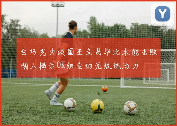 白巧克力谈国王交易毕比未能击败湖人揭示OK组合的无敌统治力