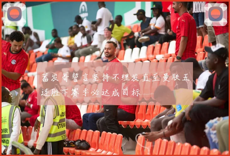蓄发哥誓言坚持不理发直至曼联五连胜下赛季必达成目标