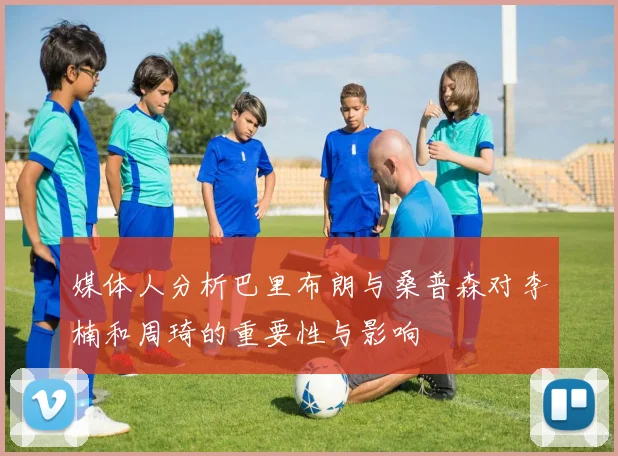 媒体人分析巴里布朗与桑普森对李楠和周琦的重要性与影响