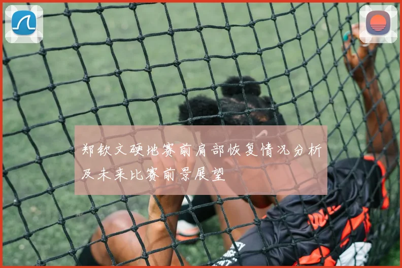 郑钦文硬地赛前肩部恢复情况分析及未来比赛前景展望