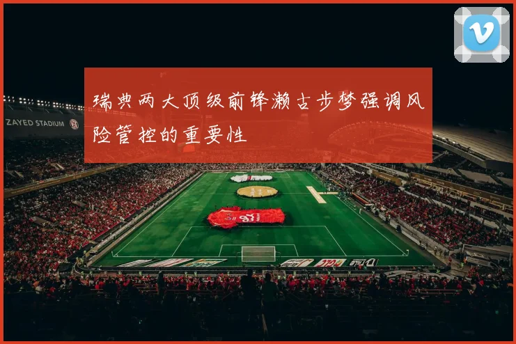 瑞典两大顶级前锋濑古步梦强调风险管控的重要性