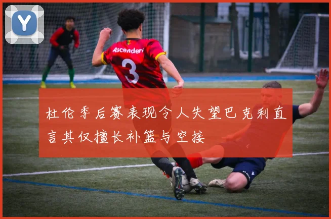 杜伦季后赛表现令人失望巴克利直言其仅擅长补篮与空接