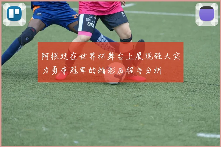 阿根廷在世界杯舞台上展现强大实力勇夺冠军的精彩历程与分析