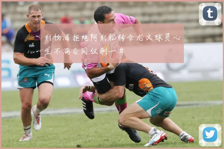 利物浦拒绝阿利松转会尤文球员心生不满合同仅剩一年
