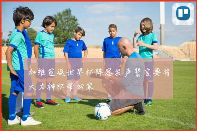 加维重返世界杯阵容发声誓言要将大力神杯带回家