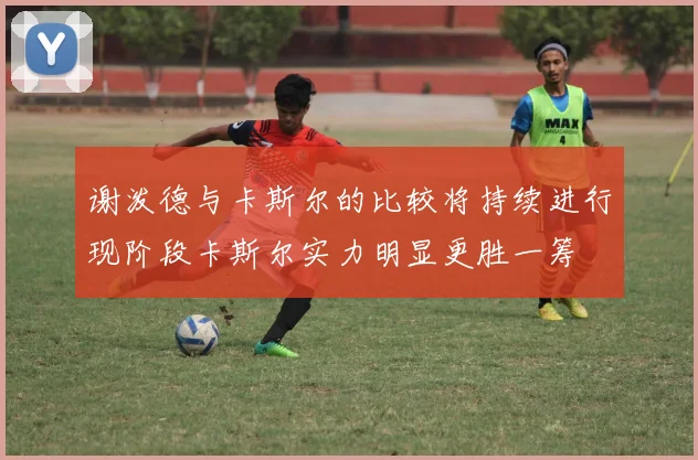 谢泼德与卡斯尔的比较将持续进行现阶段卡斯尔实力明显更胜一筹