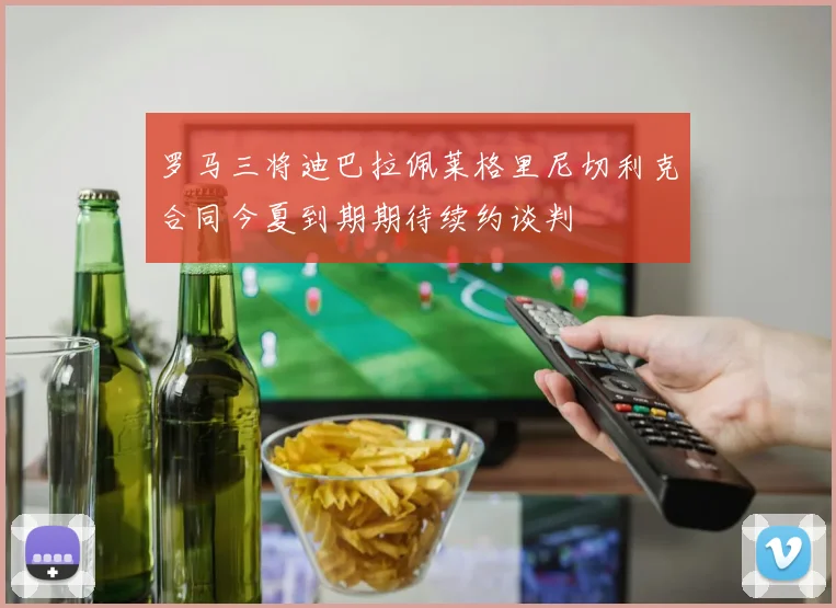 罗马三将迪巴拉佩莱格里尼切利克合同今夏到期期待续约谈判