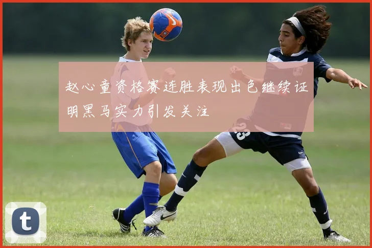 赵心童资格赛连胜表现出色继续证明黑马实力引发关注