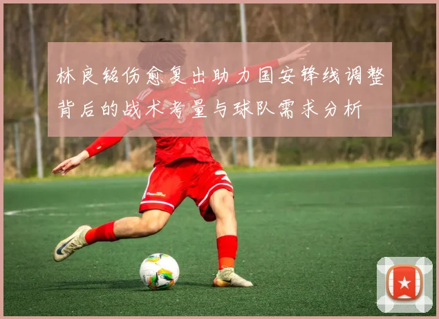 林良铭伤愈复出助力国安锋线调整背后的战术考量与球队需求分析