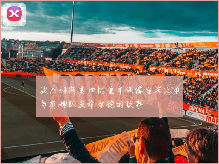 波杰姆斯基回忆童年偶像吉诺比利与有趣队友希尔德的故事