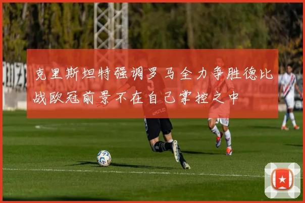 克里斯坦特强调罗马全力争胜德比战欧冠前景不在自己掌控之中