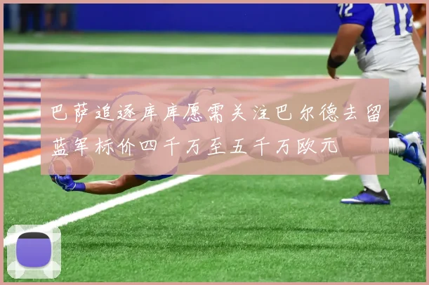 巴萨追逐库库愿需关注巴尔德去留蓝军标价四千万至五千万欧元