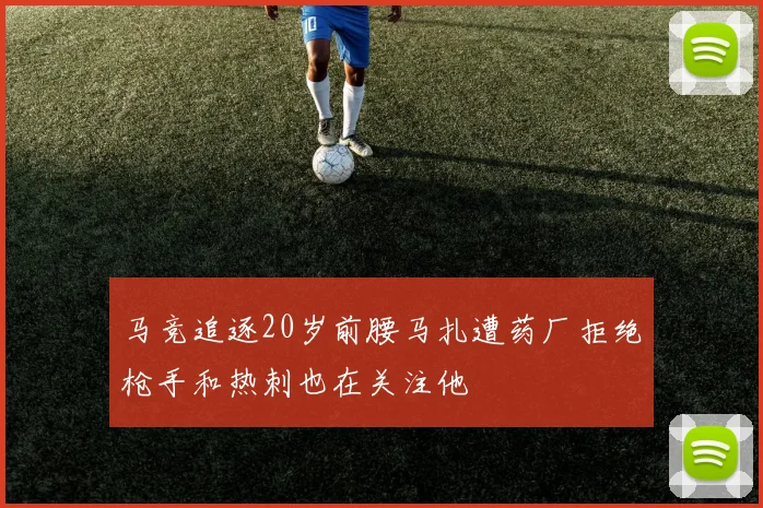 马竞追逐20岁前腰马扎遭药厂拒绝枪手和热刺也在关注他