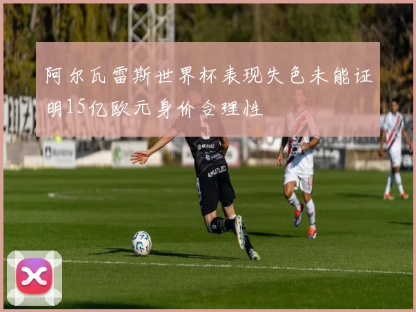 阿尔瓦雷斯世界杯表现失色未能证明15亿欧元身价合理性