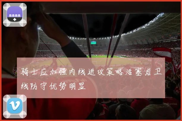 骑士应加强内线进攻策略活塞后卫线防守优势明显