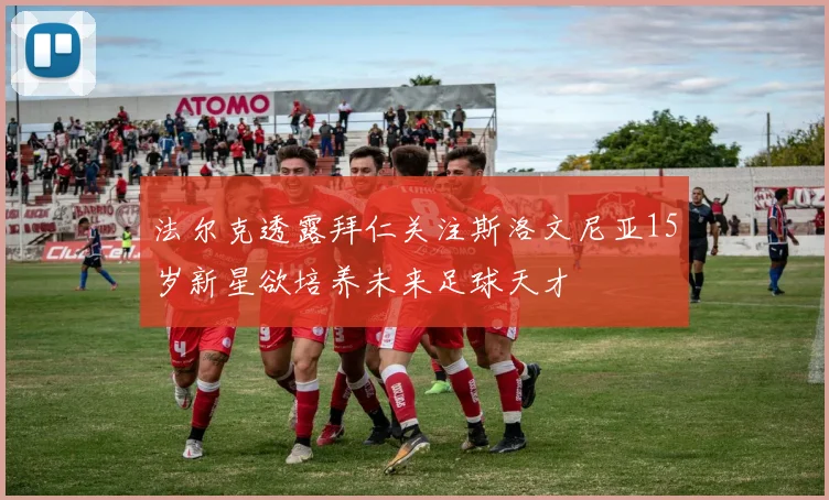 法尔克透露拜仁关注斯洛文尼亚15岁新星欲培养未来足球天才
