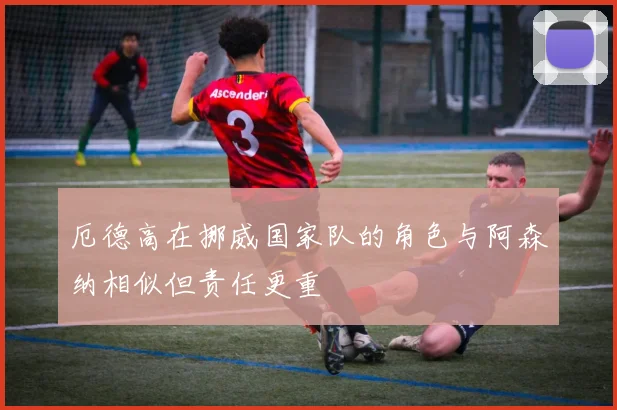 厄德高在挪威国家队的角色与阿森纳相似但责任更重