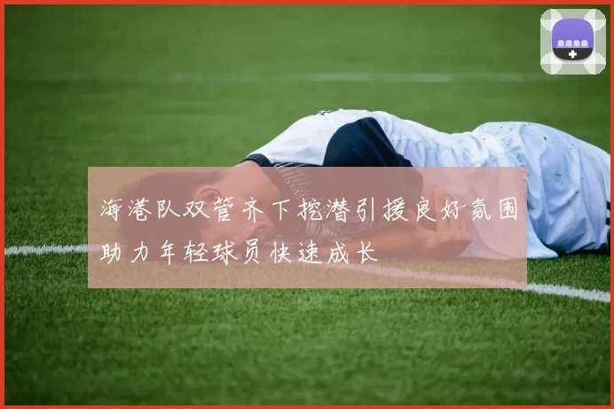 海港队双管齐下挖潜引援良好氛围助力年轻球员快速成长