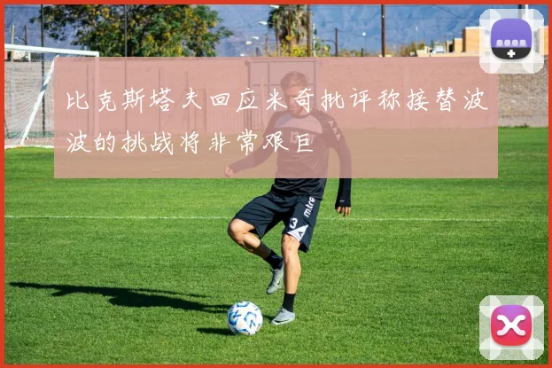 比克斯塔夫回应米奇批评称接替波波的挑战将非常艰巨