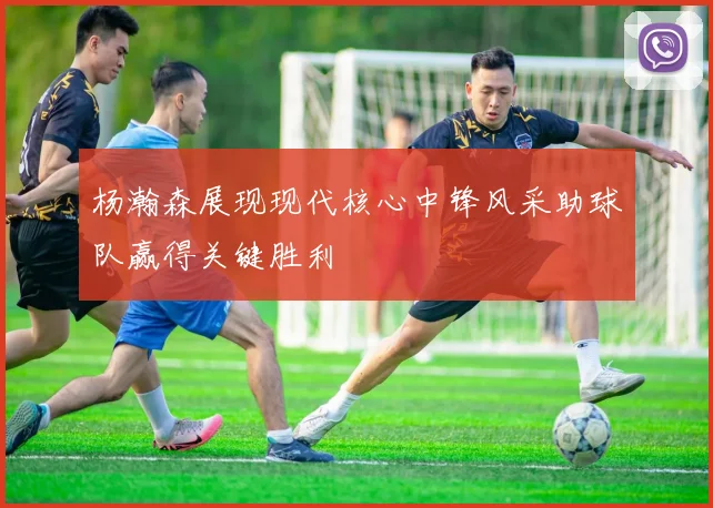 杨瀚森展现现代核心中锋风采助球队赢得关键胜利