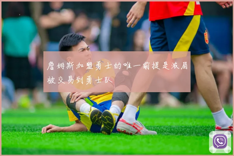 詹姆斯加盟勇士的唯一前提是浓眉被交易到勇士队