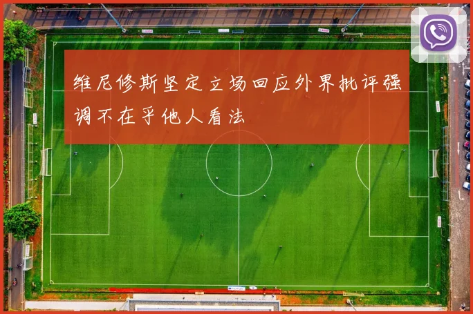 维尼修斯坚定立场回应外界批评强调不在乎他人看法