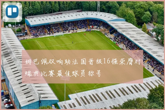 姆巴佩双响助法国晋级16强荣膺对瑞典比赛最佳球员称号