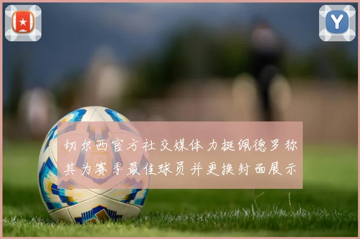 切尔西官方社交媒体力挺佩德罗称其为赛季最佳球员并更换封面展示支持