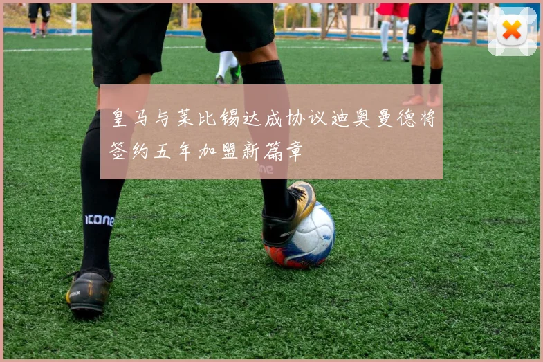 皇马与莱比锡达成协议迪奥曼德将签约五年加盟新篇章